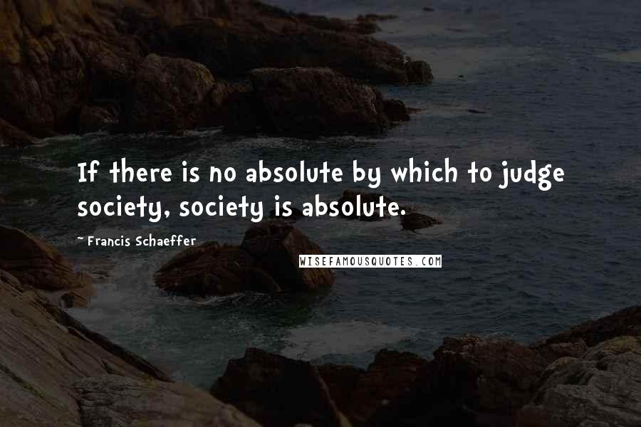 Francis Schaeffer Quotes: If there is no absolute by which to judge society, society is absolute.