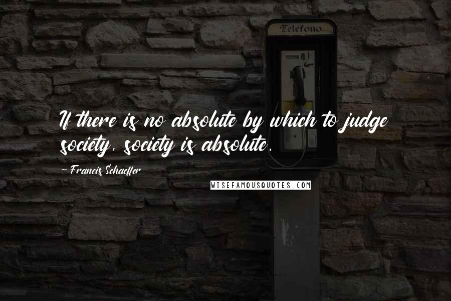 Francis Schaeffer Quotes: If there is no absolute by which to judge society, society is absolute.