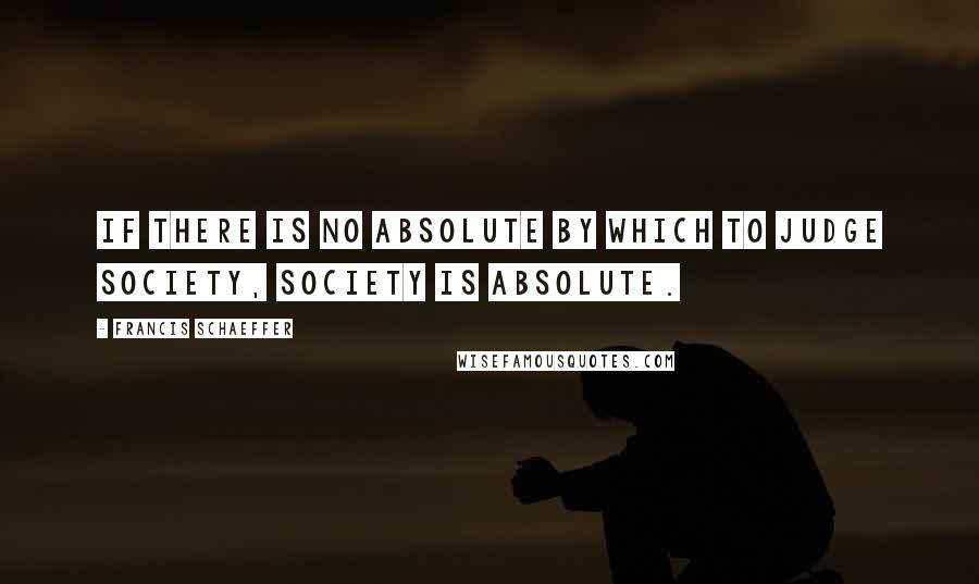 Francis Schaeffer Quotes: If there is no absolute by which to judge society, society is absolute.