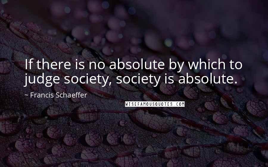 Francis Schaeffer Quotes: If there is no absolute by which to judge society, society is absolute.