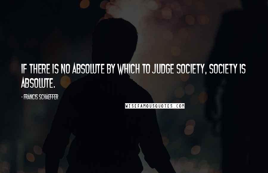 Francis Schaeffer Quotes: If there is no absolute by which to judge society, society is absolute.