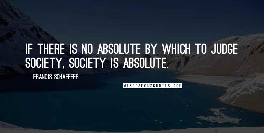 Francis Schaeffer Quotes: If there is no absolute by which to judge society, society is absolute.