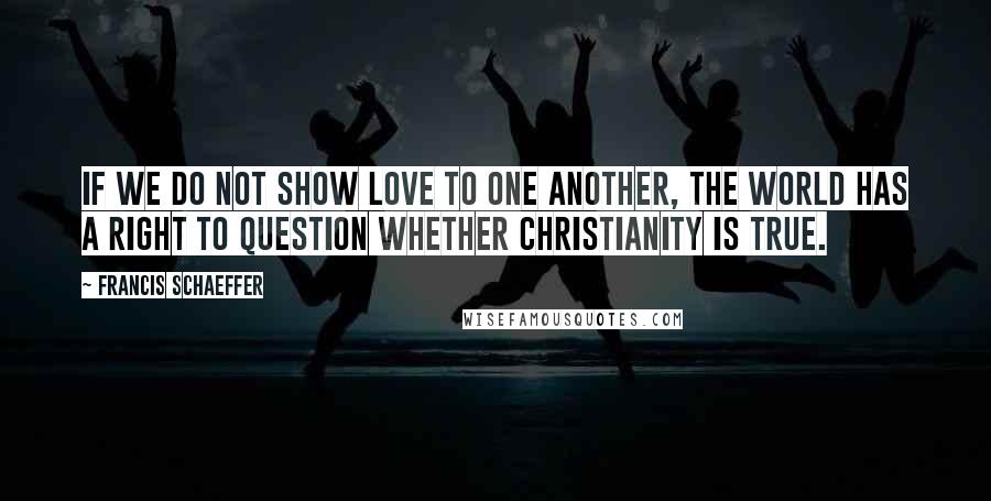 Francis Schaeffer Quotes: If we do not show love to one another, the world has a right to question whether Christianity is true.