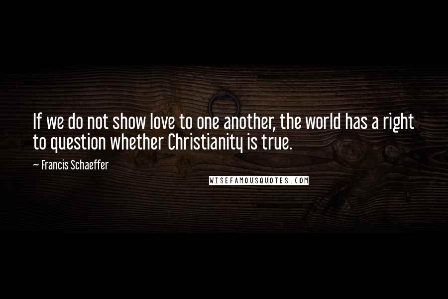 Francis Schaeffer Quotes: If we do not show love to one another, the world has a right to question whether Christianity is true.