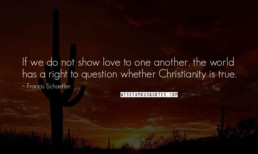 Francis Schaeffer Quotes: If we do not show love to one another, the world has a right to question whether Christianity is true.