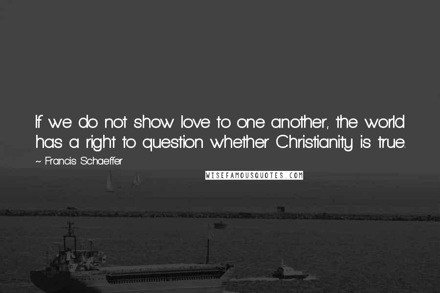 Francis Schaeffer Quotes: If we do not show love to one another, the world has a right to question whether Christianity is true.