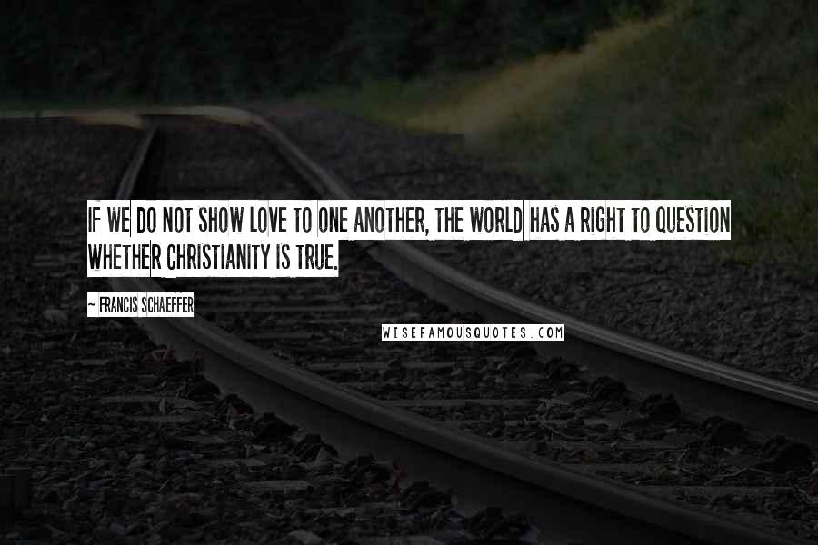 Francis Schaeffer Quotes: If we do not show love to one another, the world has a right to question whether Christianity is true.