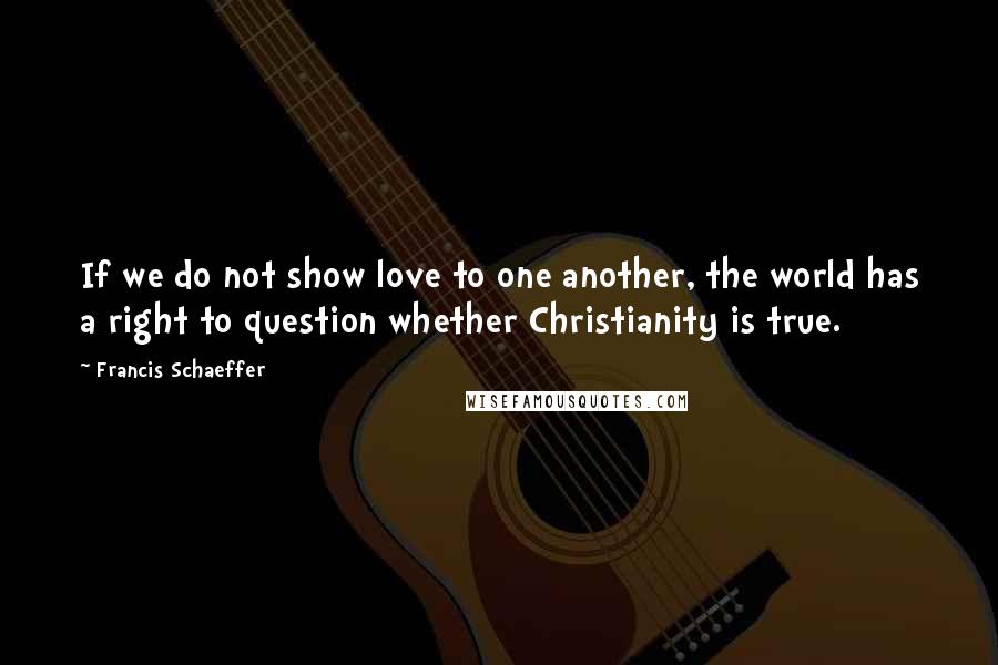 Francis Schaeffer Quotes: If we do not show love to one another, the world has a right to question whether Christianity is true.