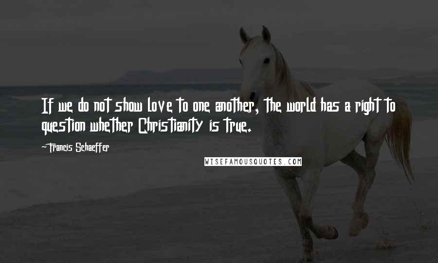 Francis Schaeffer Quotes: If we do not show love to one another, the world has a right to question whether Christianity is true.