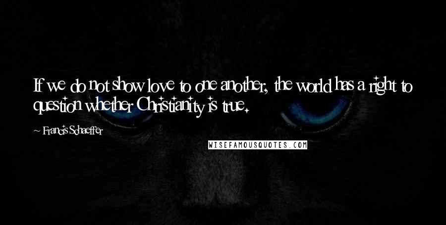 Francis Schaeffer Quotes: If we do not show love to one another, the world has a right to question whether Christianity is true.