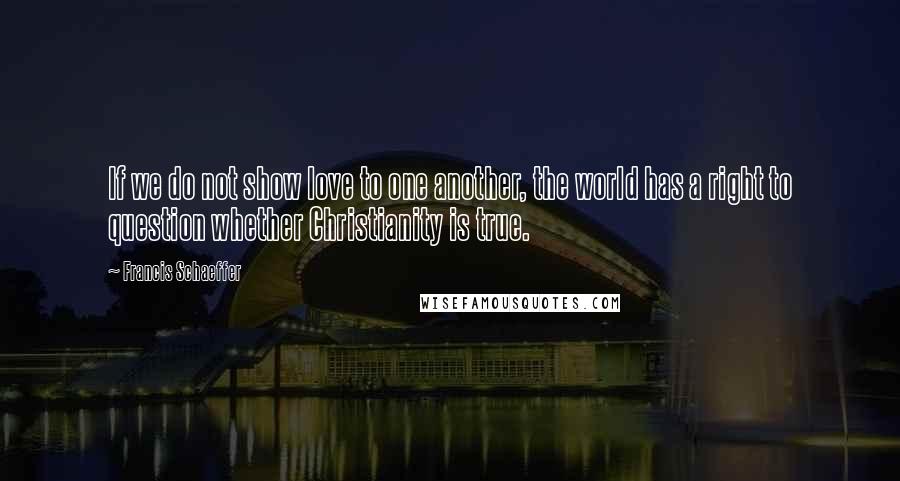 Francis Schaeffer Quotes: If we do not show love to one another, the world has a right to question whether Christianity is true.