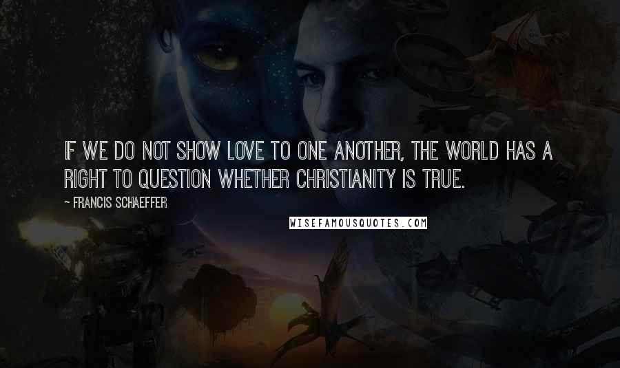 Francis Schaeffer Quotes: If we do not show love to one another, the world has a right to question whether Christianity is true.