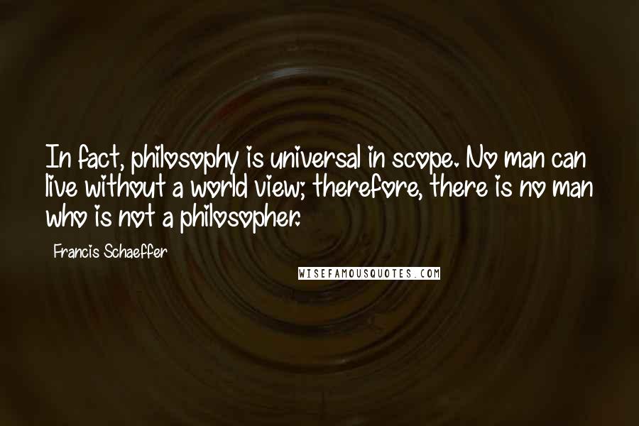 Francis Schaeffer Quotes: In fact, philosophy is universal in scope. No man can live without a world view; therefore, there is no man who is not a philosopher.