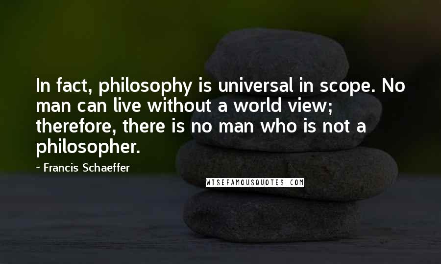 Francis Schaeffer Quotes: In fact, philosophy is universal in scope. No man can live without a world view; therefore, there is no man who is not a philosopher.