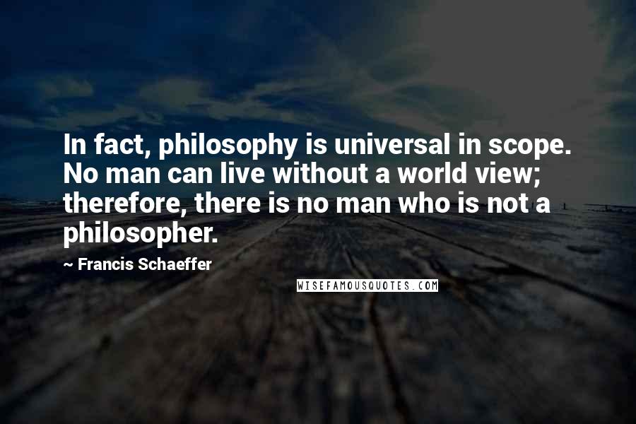 Francis Schaeffer Quotes: In fact, philosophy is universal in scope. No man can live without a world view; therefore, there is no man who is not a philosopher.