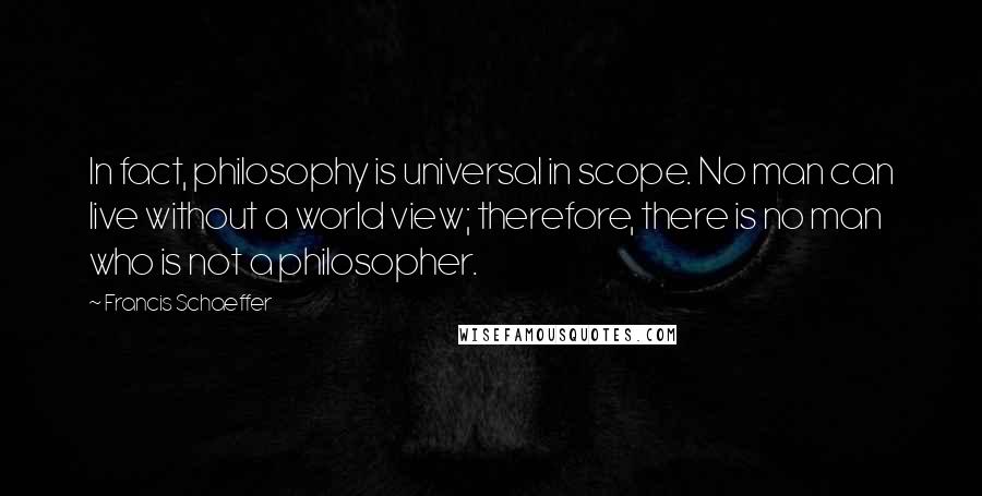 Francis Schaeffer Quotes: In fact, philosophy is universal in scope. No man can live without a world view; therefore, there is no man who is not a philosopher.