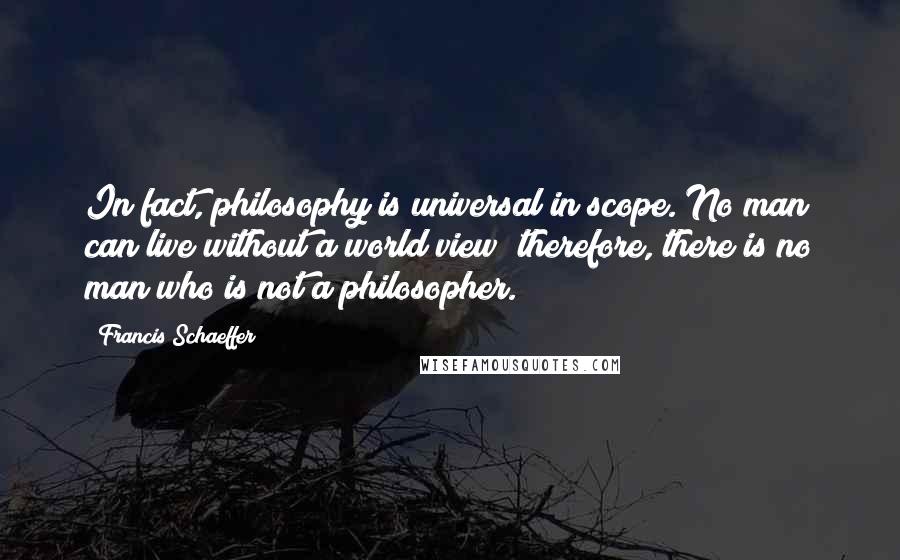 Francis Schaeffer Quotes: In fact, philosophy is universal in scope. No man can live without a world view; therefore, there is no man who is not a philosopher.