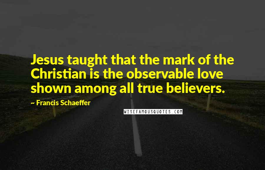 Francis Schaeffer Quotes: Jesus taught that the mark of the Christian is the observable love shown among all true believers.