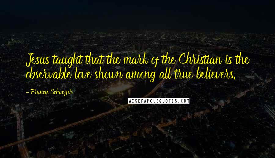 Francis Schaeffer Quotes: Jesus taught that the mark of the Christian is the observable love shown among all true believers.