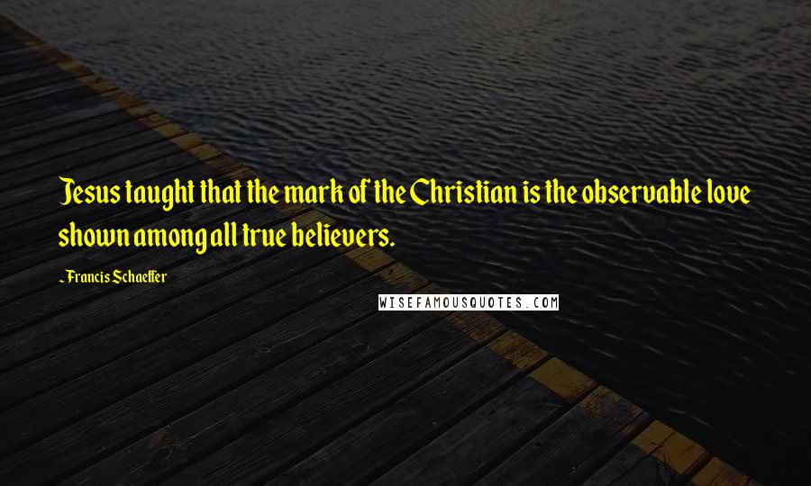 Francis Schaeffer Quotes: Jesus taught that the mark of the Christian is the observable love shown among all true believers.