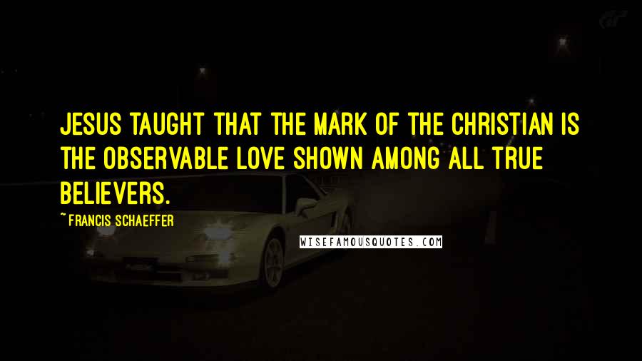 Francis Schaeffer Quotes: Jesus taught that the mark of the Christian is the observable love shown among all true believers.