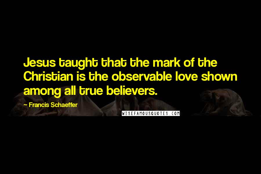 Francis Schaeffer Quotes: Jesus taught that the mark of the Christian is the observable love shown among all true believers.