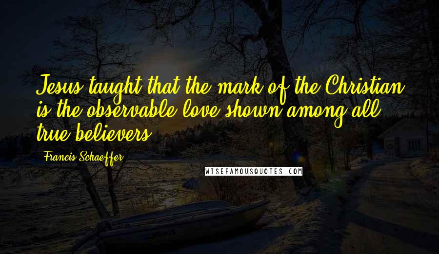 Francis Schaeffer Quotes: Jesus taught that the mark of the Christian is the observable love shown among all true believers.