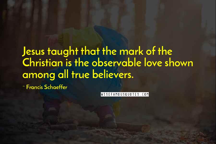 Francis Schaeffer Quotes: Jesus taught that the mark of the Christian is the observable love shown among all true believers.