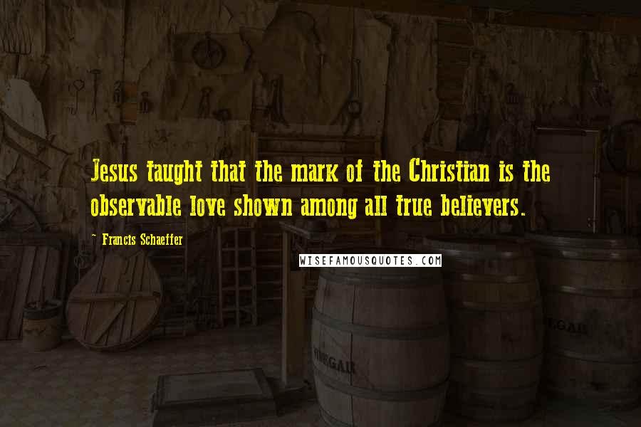 Francis Schaeffer Quotes: Jesus taught that the mark of the Christian is the observable love shown among all true believers.