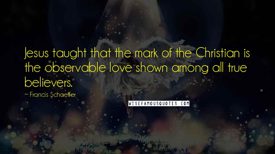 Francis Schaeffer Quotes: Jesus taught that the mark of the Christian is the observable love shown among all true believers.