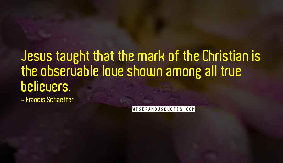 Francis Schaeffer Quotes: Jesus taught that the mark of the Christian is the observable love shown among all true believers.