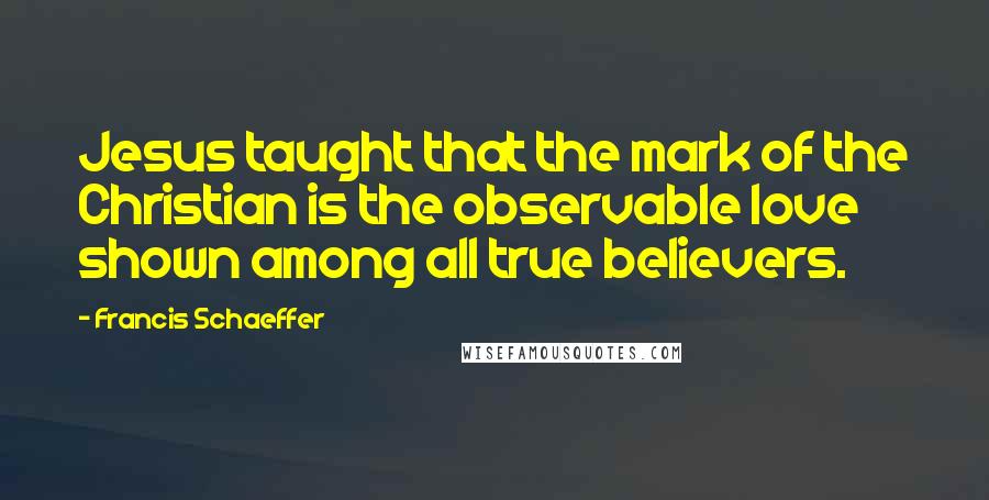 Francis Schaeffer Quotes: Jesus taught that the mark of the Christian is the observable love shown among all true believers.