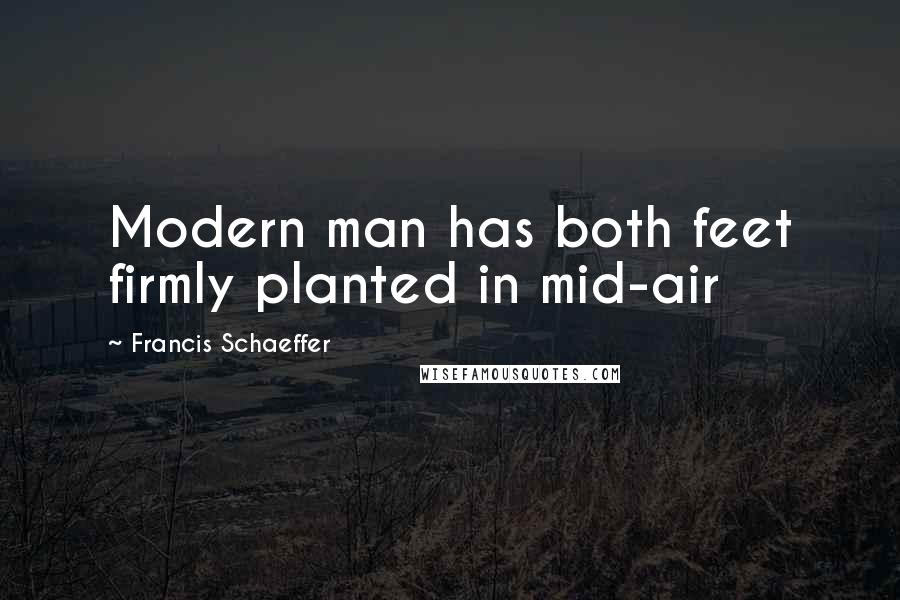 Francis Schaeffer Quotes: Modern man has both feet firmly planted in mid-air