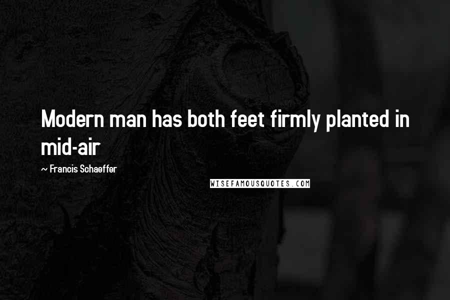 Francis Schaeffer Quotes: Modern man has both feet firmly planted in mid-air