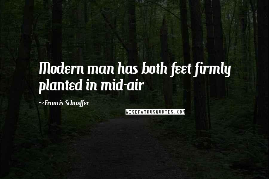 Francis Schaeffer Quotes: Modern man has both feet firmly planted in mid-air