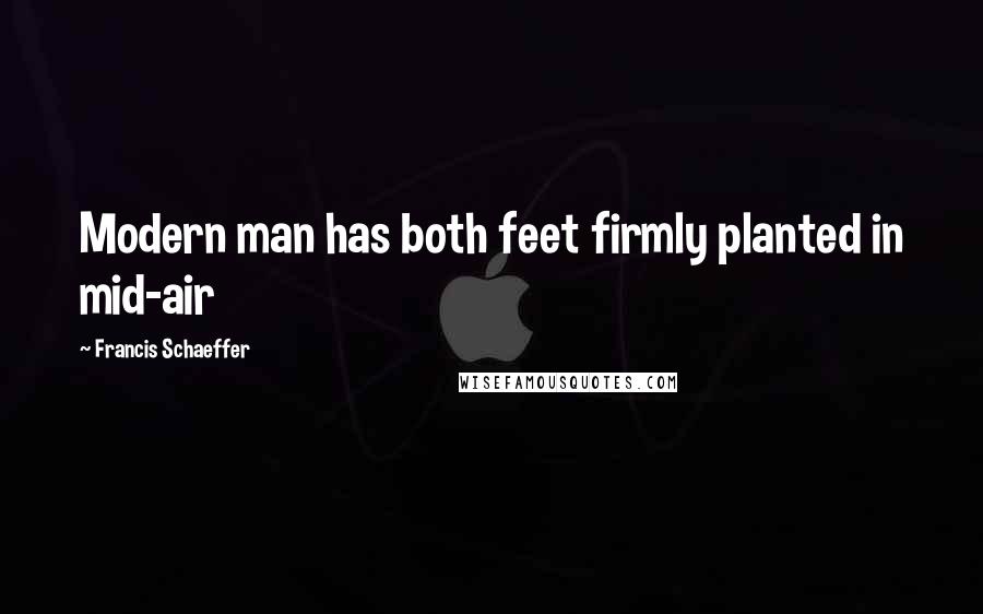 Francis Schaeffer Quotes: Modern man has both feet firmly planted in mid-air