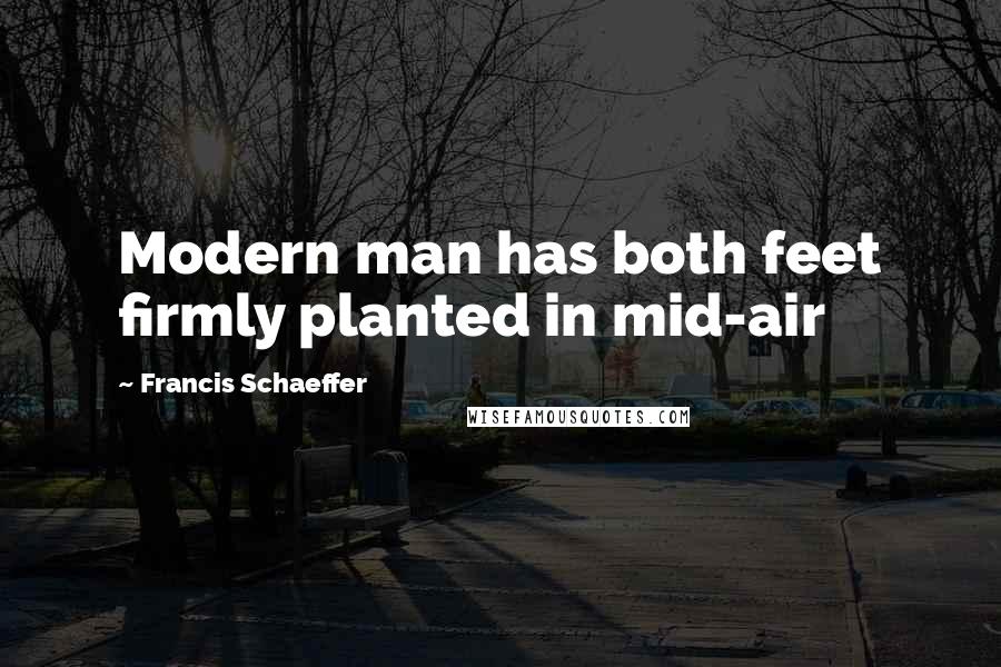 Francis Schaeffer Quotes: Modern man has both feet firmly planted in mid-air