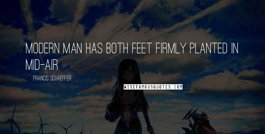 Francis Schaeffer Quotes: Modern man has both feet firmly planted in mid-air