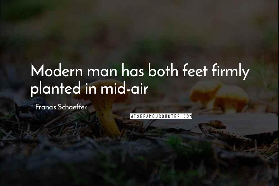 Francis Schaeffer Quotes: Modern man has both feet firmly planted in mid-air