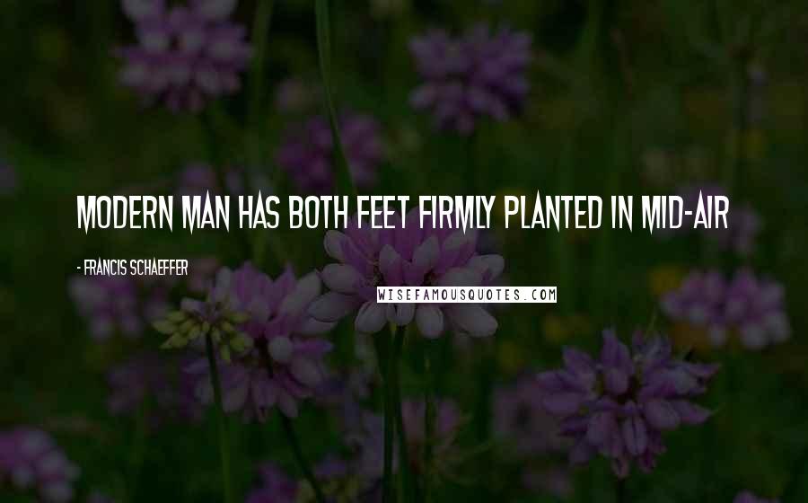 Francis Schaeffer Quotes: Modern man has both feet firmly planted in mid-air