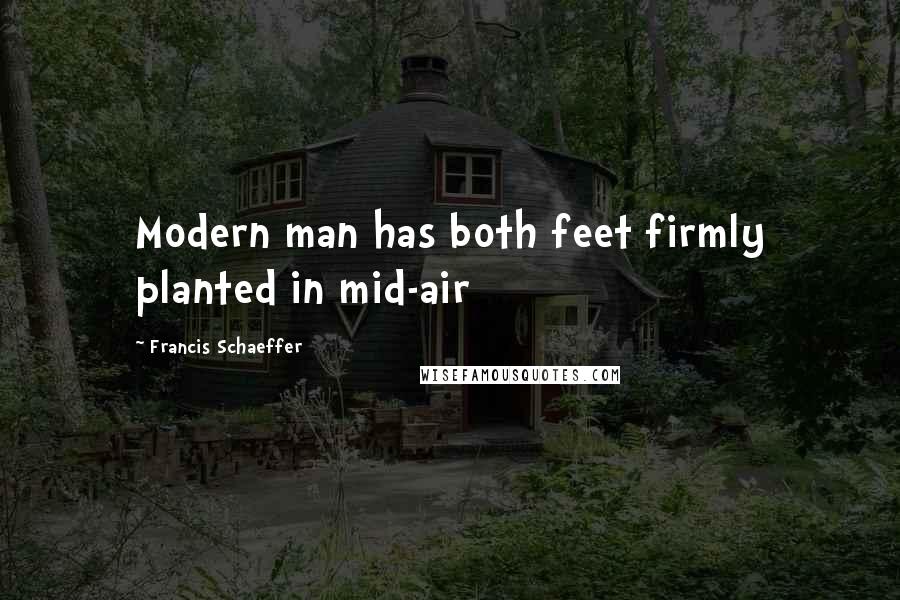 Francis Schaeffer Quotes: Modern man has both feet firmly planted in mid-air