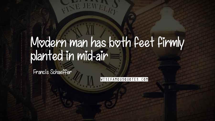 Francis Schaeffer Quotes: Modern man has both feet firmly planted in mid-air