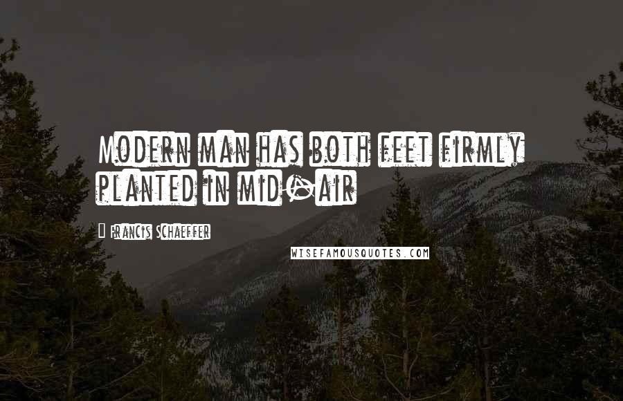 Francis Schaeffer Quotes: Modern man has both feet firmly planted in mid-air