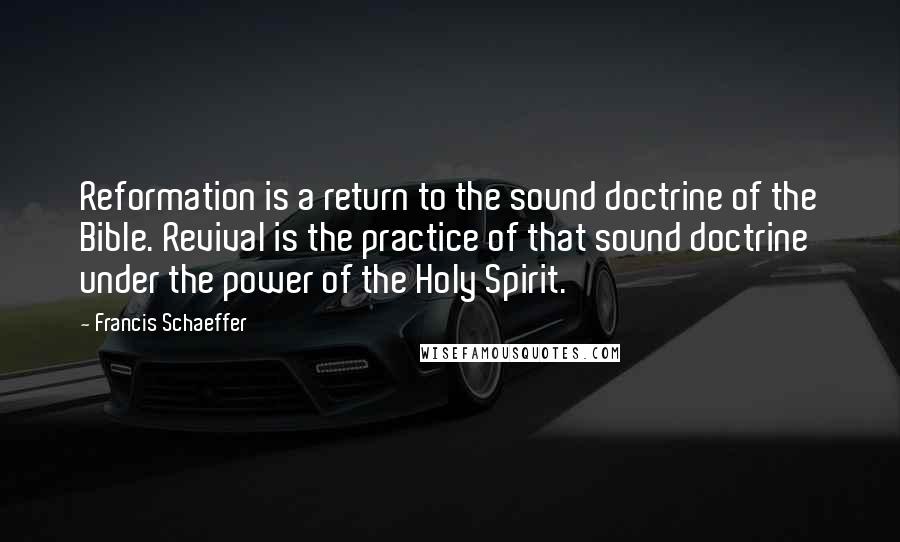 Francis Schaeffer Quotes: Reformation is a return to the sound doctrine of the Bible. Revival is the practice of that sound doctrine under the power of the Holy Spirit.