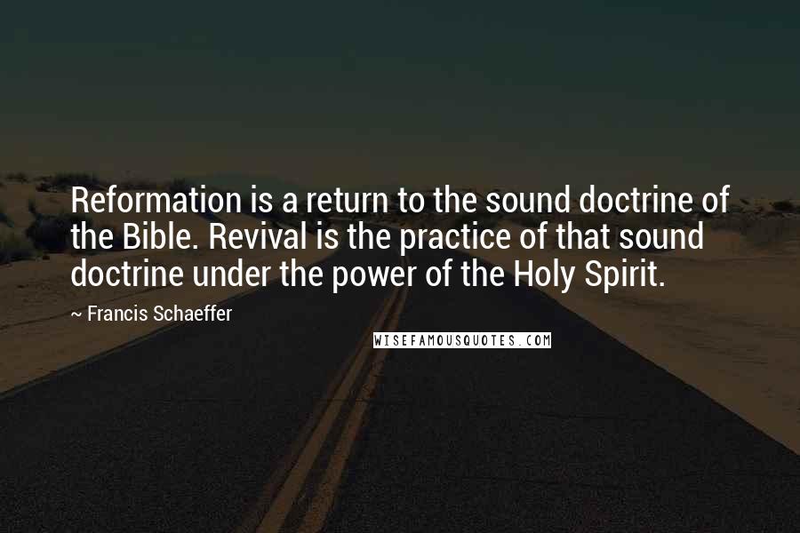 Francis Schaeffer Quotes: Reformation is a return to the sound doctrine of the Bible. Revival is the practice of that sound doctrine under the power of the Holy Spirit.