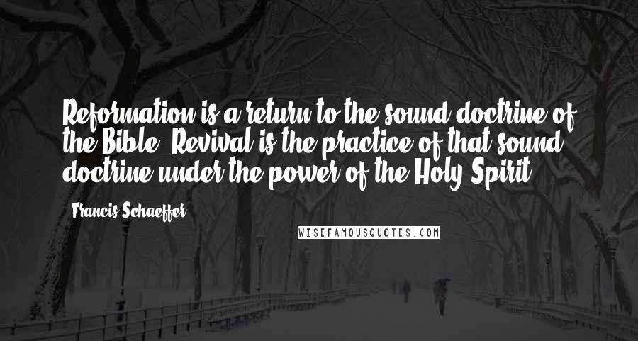 Francis Schaeffer Quotes: Reformation is a return to the sound doctrine of the Bible. Revival is the practice of that sound doctrine under the power of the Holy Spirit.