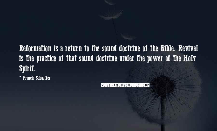 Francis Schaeffer Quotes: Reformation is a return to the sound doctrine of the Bible. Revival is the practice of that sound doctrine under the power of the Holy Spirit.