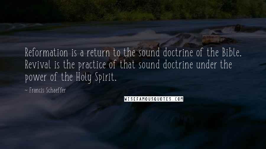 Francis Schaeffer Quotes: Reformation is a return to the sound doctrine of the Bible. Revival is the practice of that sound doctrine under the power of the Holy Spirit.