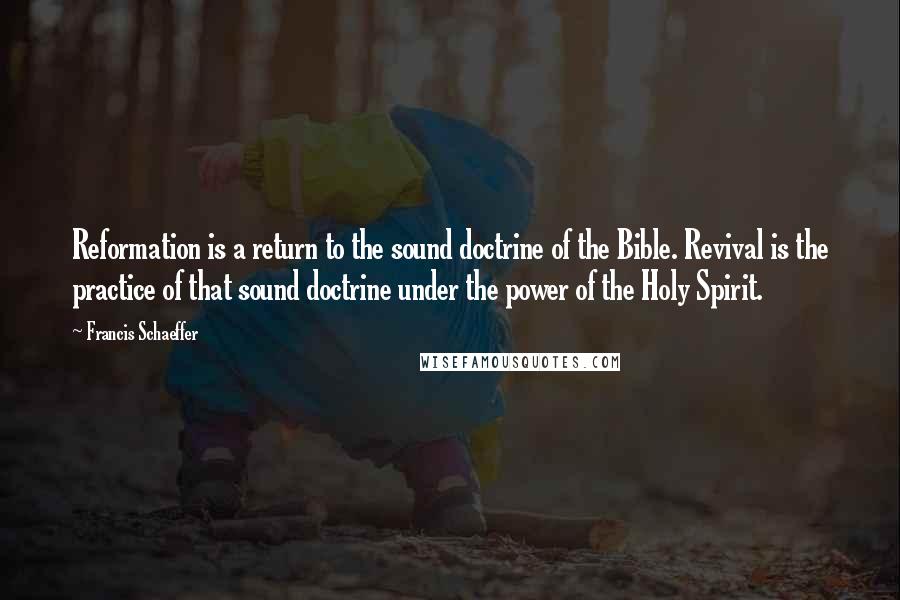 Francis Schaeffer Quotes: Reformation is a return to the sound doctrine of the Bible. Revival is the practice of that sound doctrine under the power of the Holy Spirit.