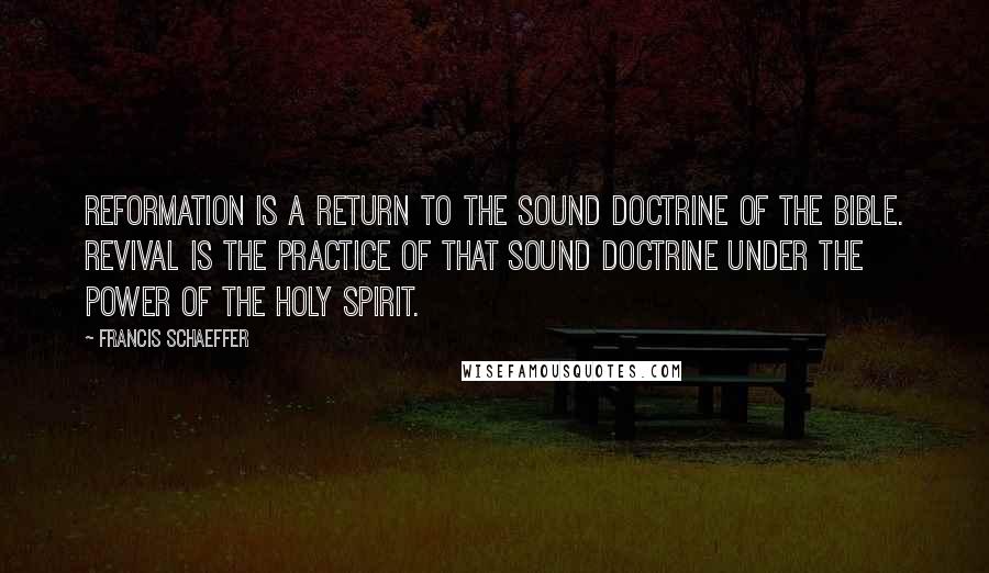 Francis Schaeffer Quotes: Reformation is a return to the sound doctrine of the Bible. Revival is the practice of that sound doctrine under the power of the Holy Spirit.